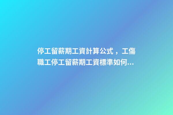 停工留薪期工資計算公式，工傷職工停工留薪期工資標準如何計算